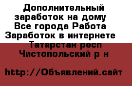 Дополнительный заработок на дому - Все города Работа » Заработок в интернете   . Татарстан респ.,Чистопольский р-н